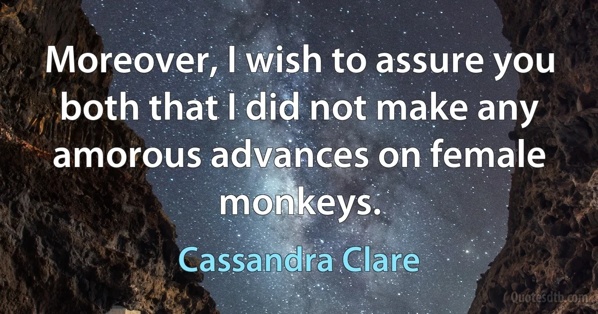 Moreover, I wish to assure you both that I did not make any amorous advances on female monkeys. (Cassandra Clare)