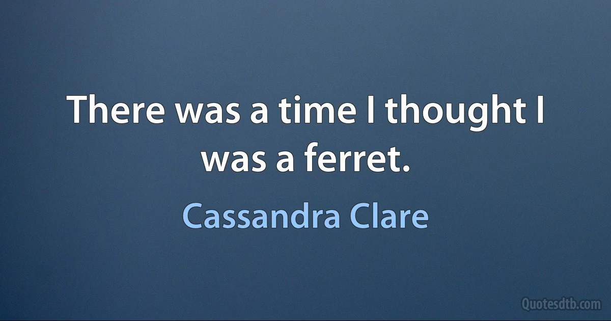 There was a time I thought I was a ferret. (Cassandra Clare)