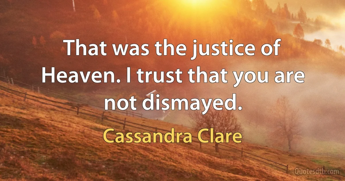 That was the justice of Heaven. I trust that you are not dismayed. (Cassandra Clare)