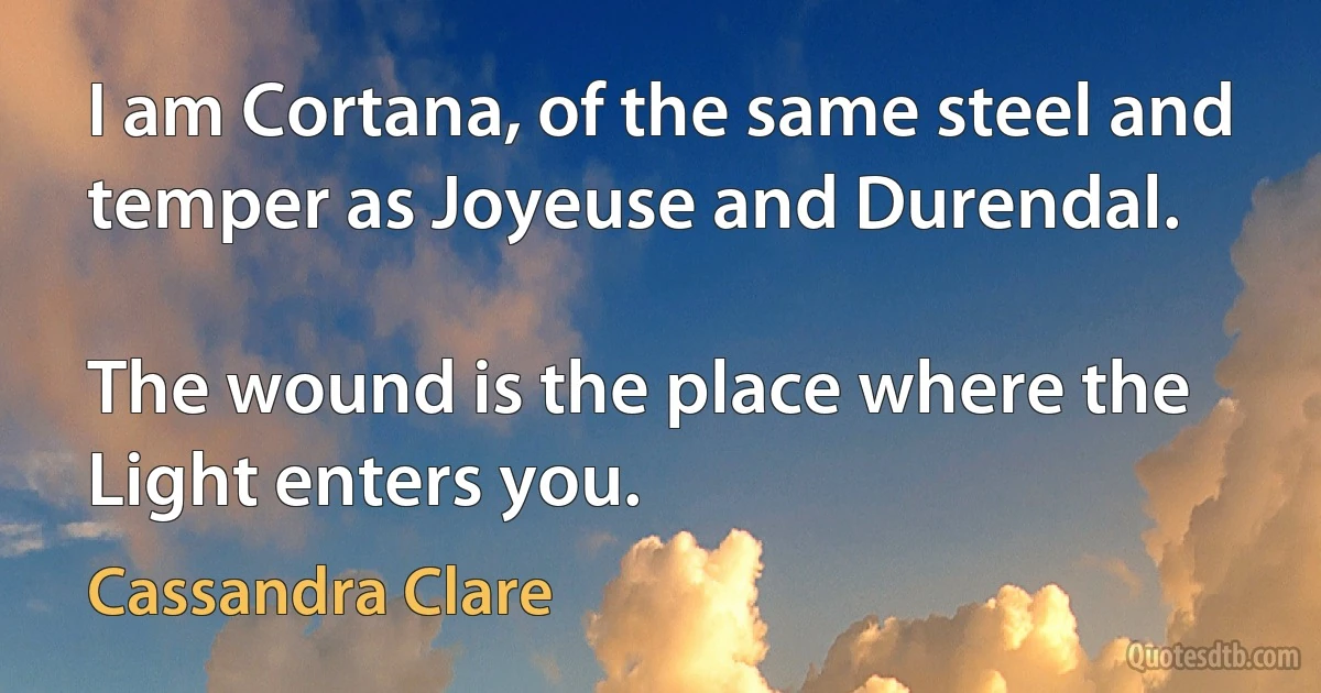 I am Cortana, of the same steel and temper as Joyeuse and Durendal.

The wound is the place where the Light enters you. (Cassandra Clare)