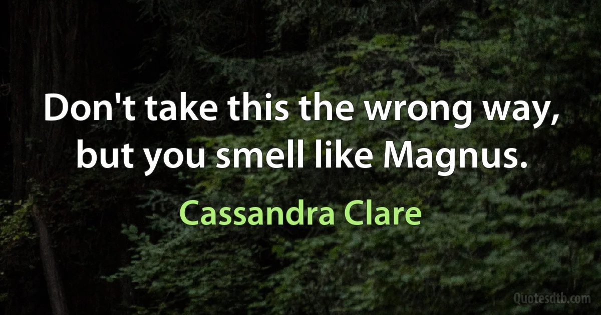 Don't take this the wrong way, but you smell like Magnus. (Cassandra Clare)