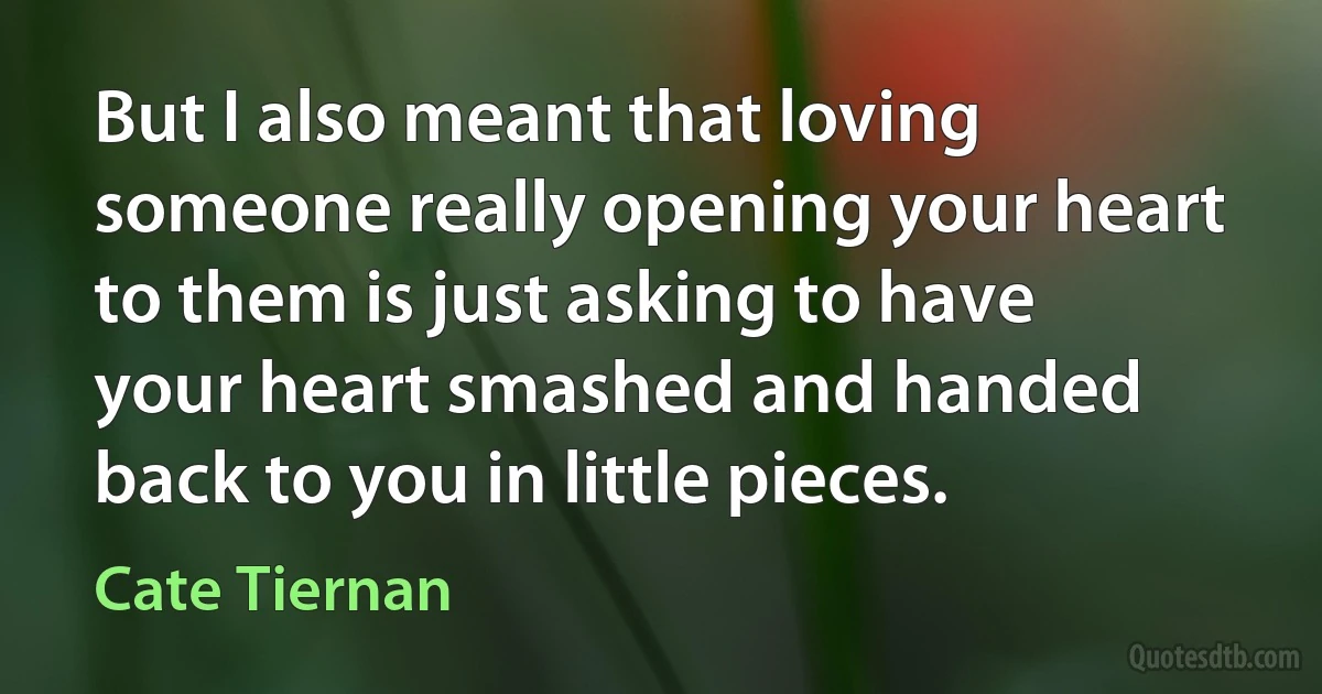 But I also meant that loving someone really opening your heart to them is just asking to have your heart smashed and handed back to you in little pieces. (Cate Tiernan)