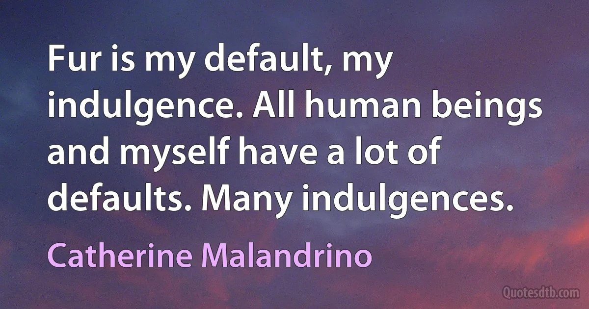 Fur is my default, my indulgence. All human beings and myself have a lot of defaults. Many indulgences. (Catherine Malandrino)