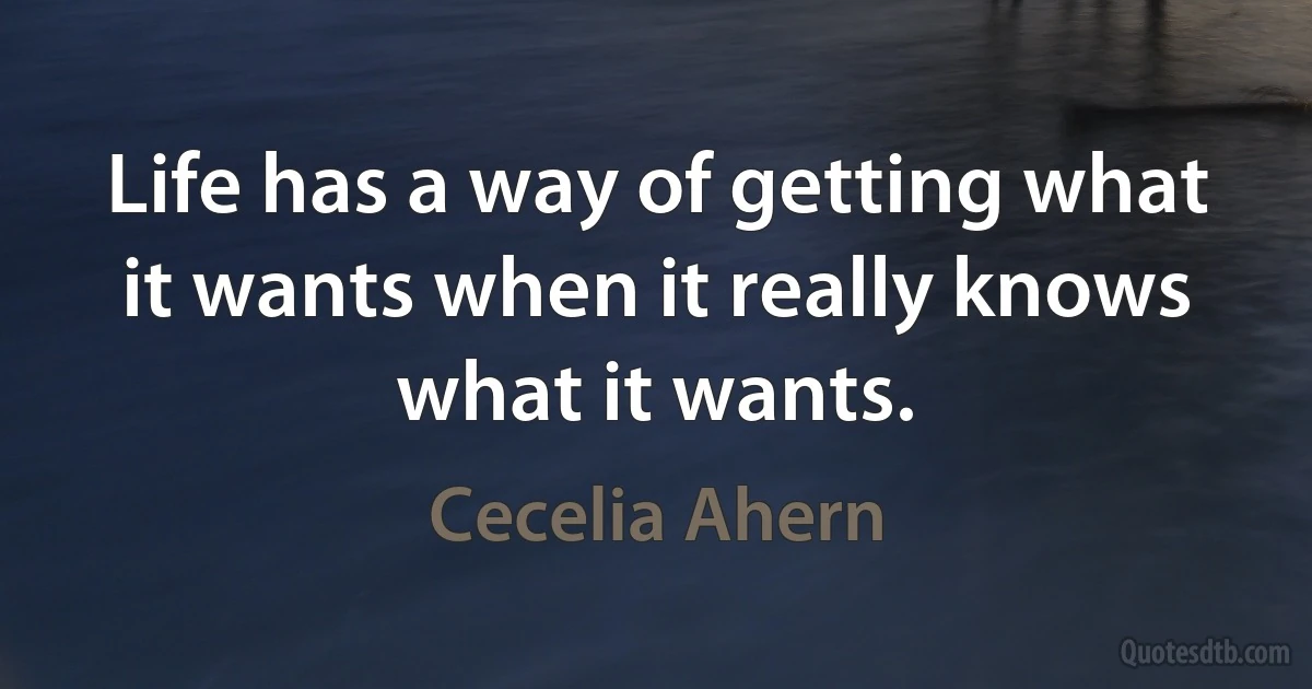 Life has a way of getting what it wants when it really knows what it wants. (Cecelia Ahern)