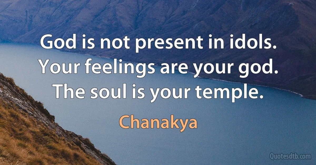 God is not present in idols. Your feelings are your god. The soul is your temple. (Chanakya)