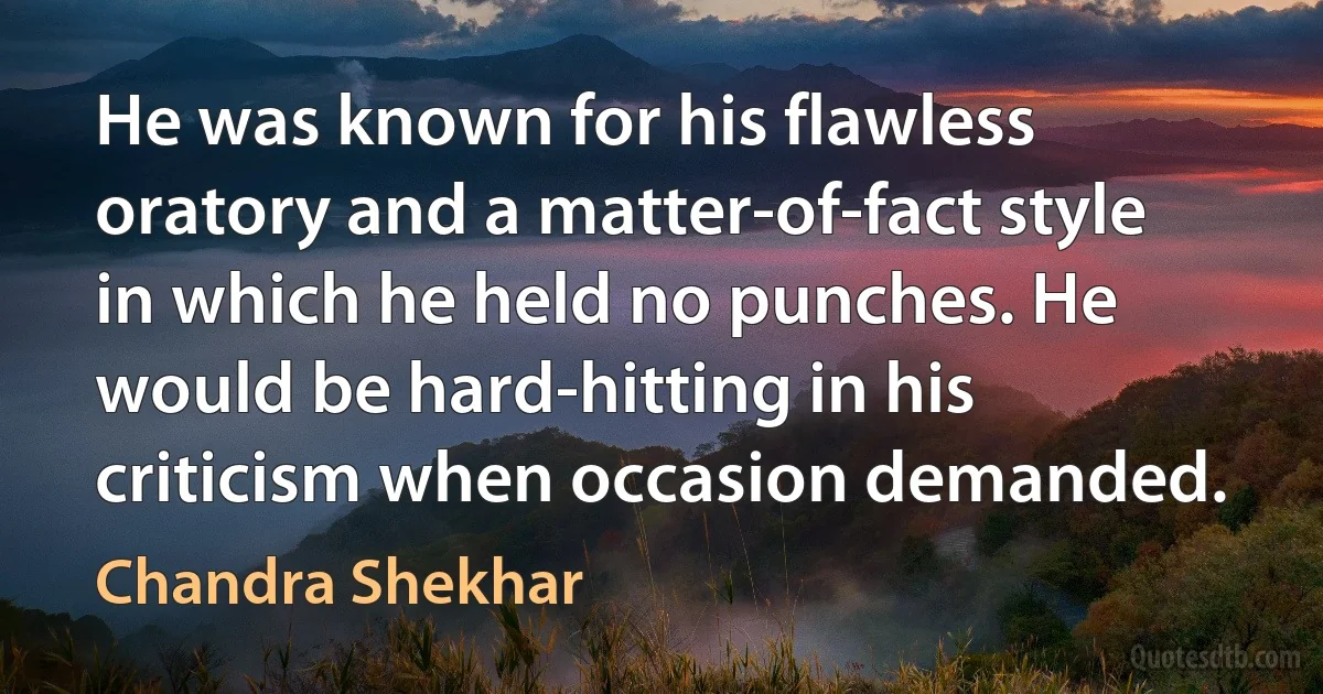 He was known for his flawless oratory and a matter-of-fact style in which he held no punches. He would be hard-hitting in his criticism when occasion demanded. (Chandra Shekhar)