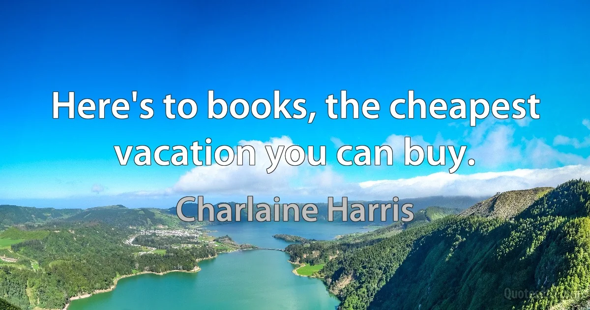 Here's to books, the cheapest vacation you can buy. (Charlaine Harris)