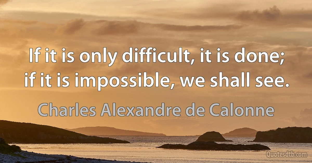 If it is only difficult, it is done; if it is impossible, we shall see. (Charles Alexandre de Calonne)