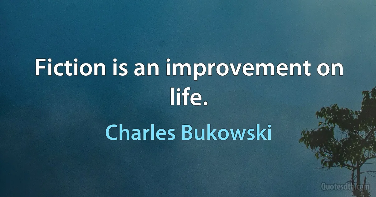 Fiction is an improvement on life. (Charles Bukowski)