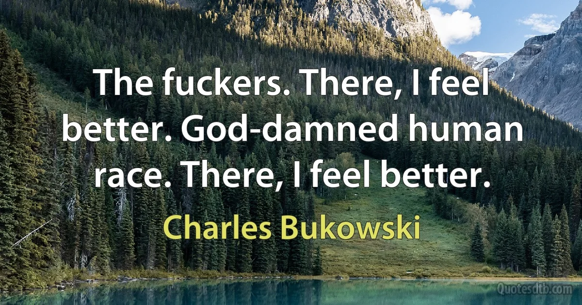 The fuckers. There, I feel better. God-damned human race. There, I feel better. (Charles Bukowski)