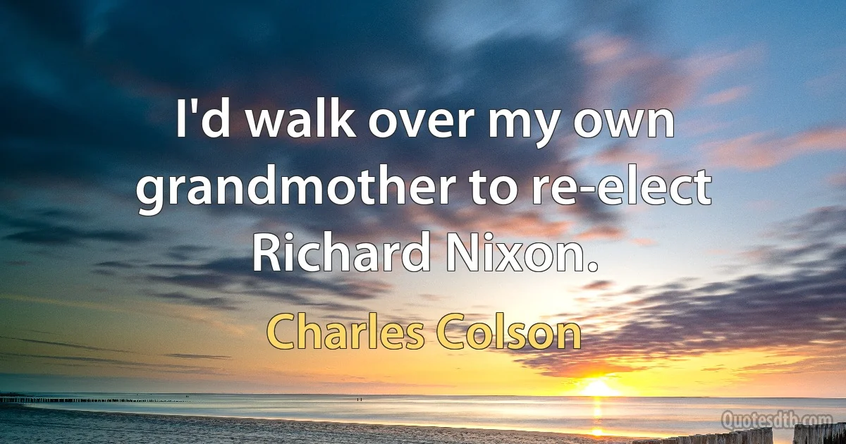 I'd walk over my own grandmother to re-elect Richard Nixon. (Charles Colson)