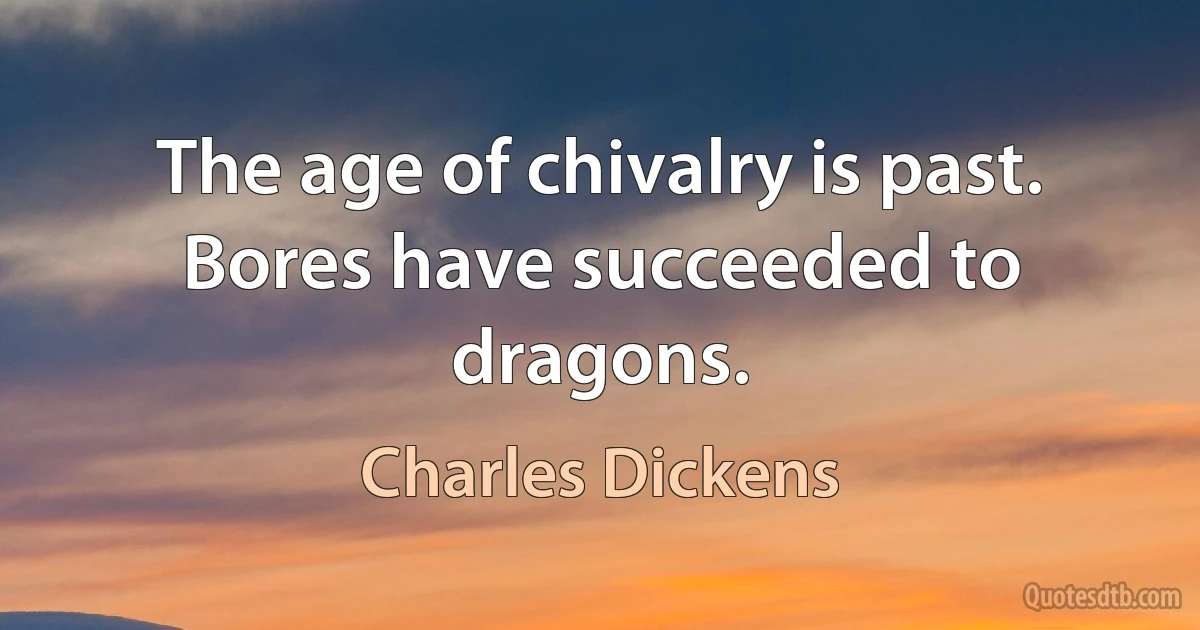 The age of chivalry is past. Bores have succeeded to dragons. (Charles Dickens)