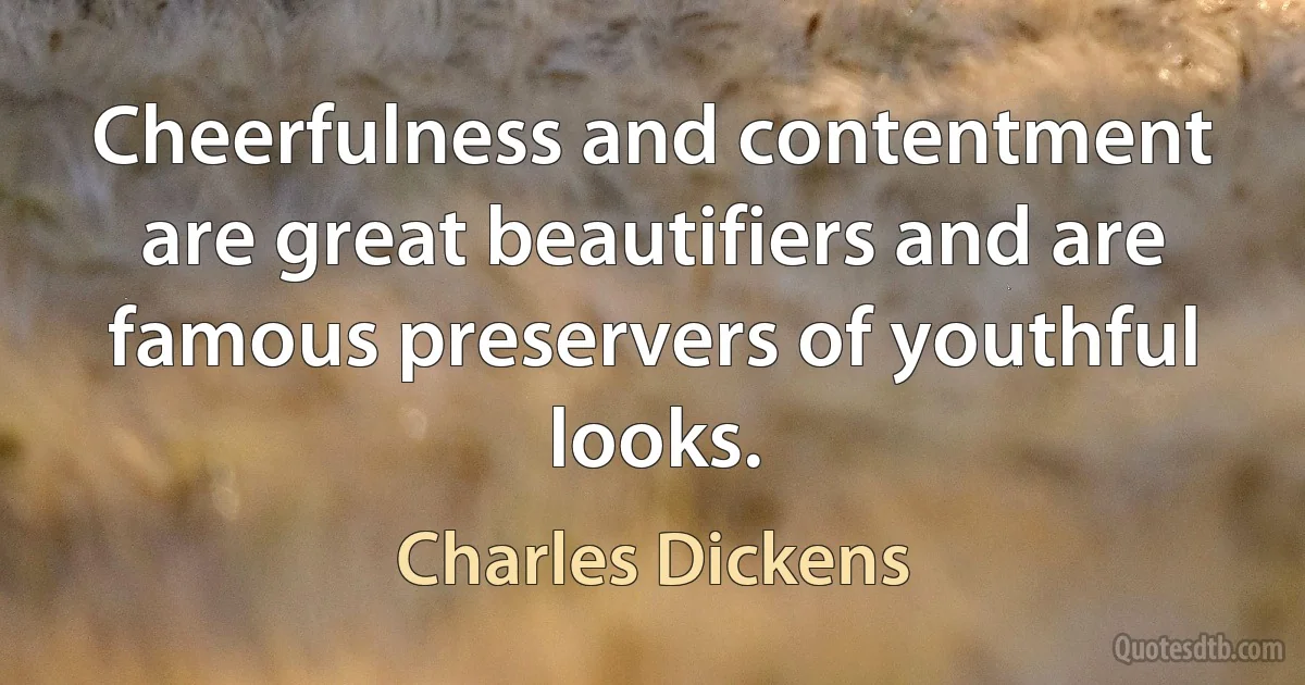 Cheerfulness and contentment are great beautifiers and are famous preservers of youthful looks. (Charles Dickens)