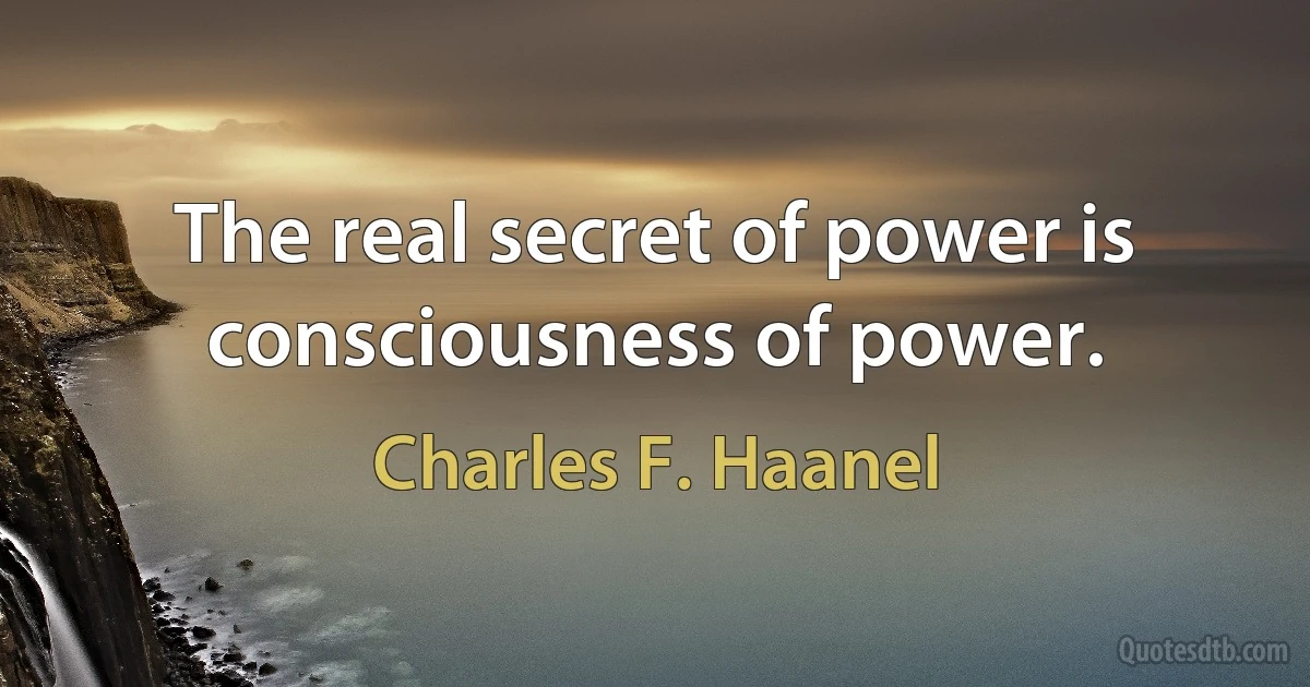 The real secret of power is consciousness of power. (Charles F. Haanel)