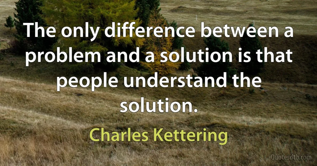 The only difference between a problem and a solution is that people understand the solution. (Charles Kettering)