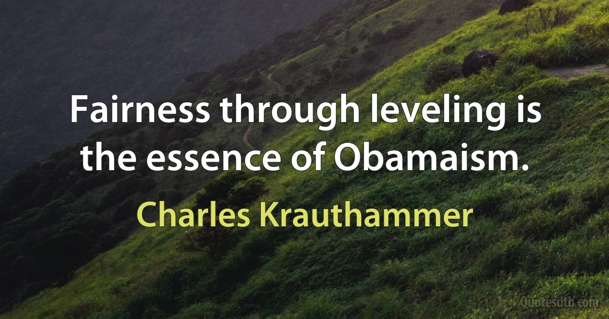 Fairness through leveling is the essence of Obamaism. (Charles Krauthammer)