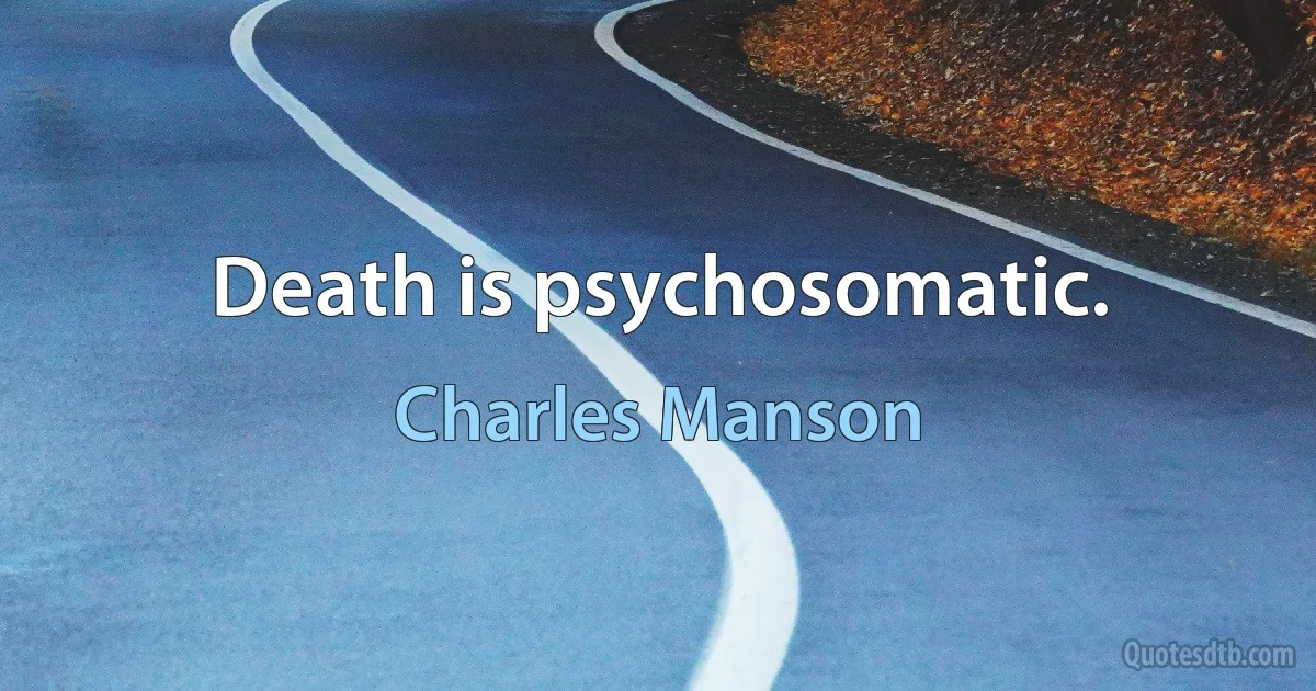 Death is psychosomatic. (Charles Manson)