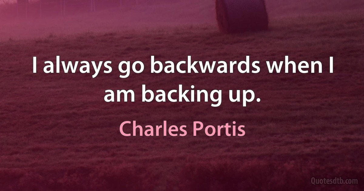 I always go backwards when I am backing up. (Charles Portis)