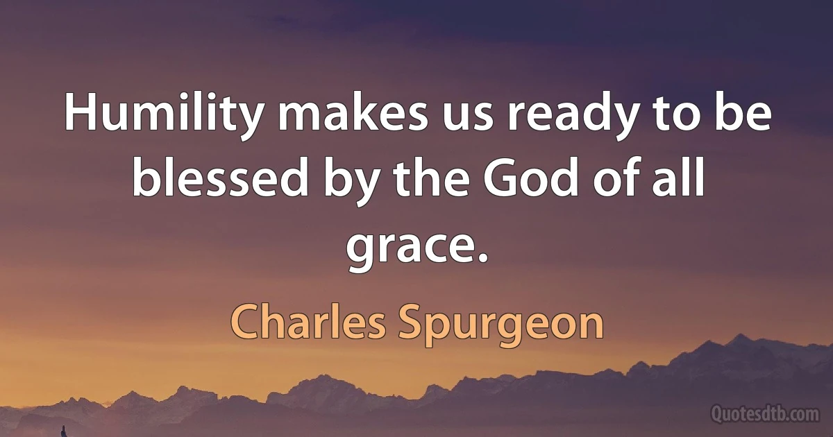 Humility makes us ready to be blessed by the God of all grace. (Charles Spurgeon)