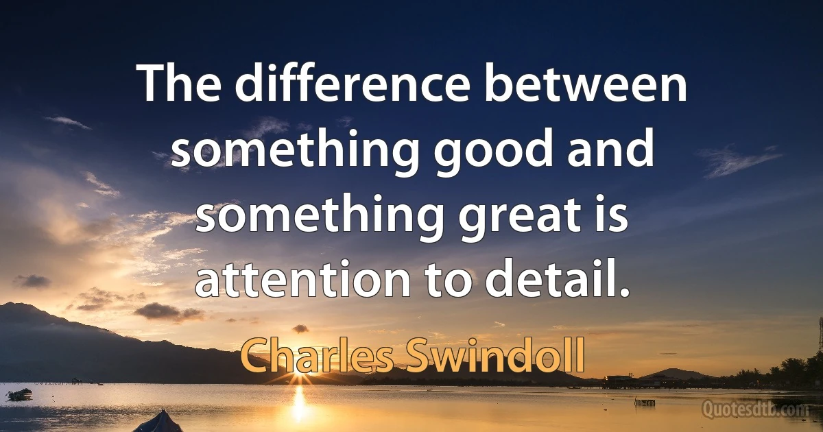 The difference between something good and something great is attention to detail. (Charles Swindoll)