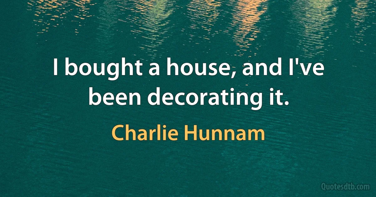 I bought a house, and I've been decorating it. (Charlie Hunnam)