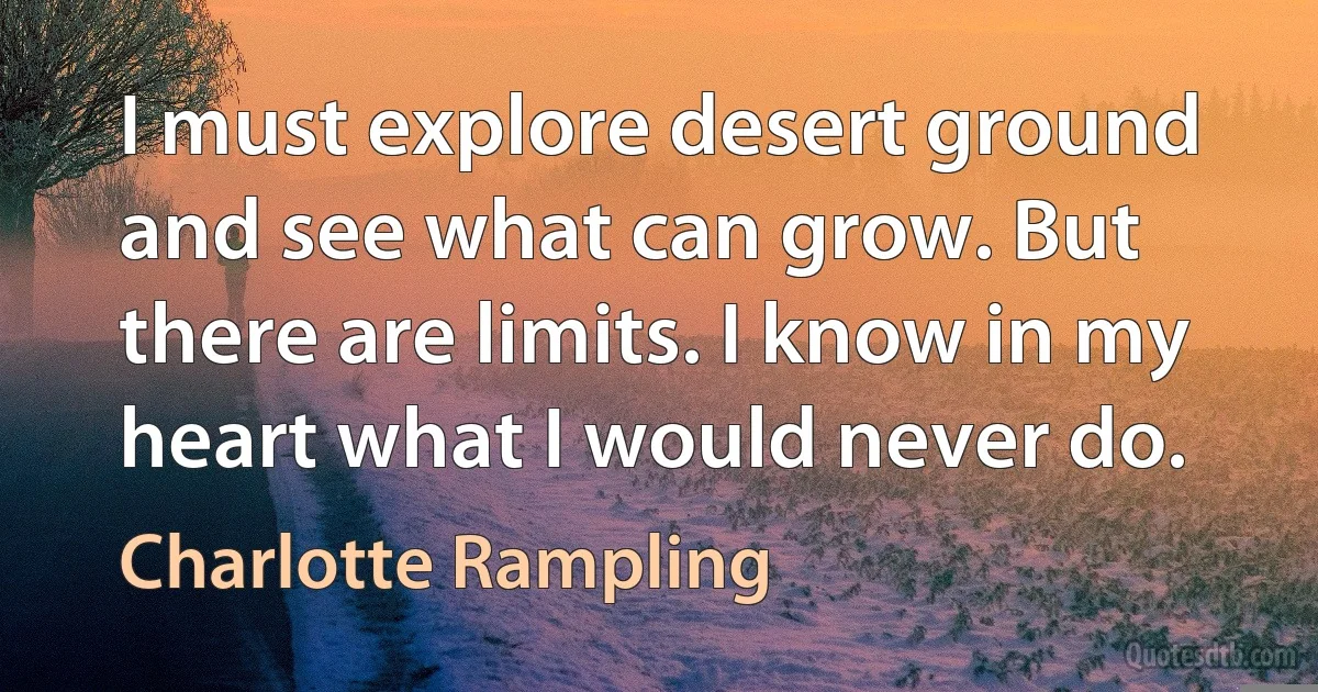 I must explore desert ground and see what can grow. But there are limits. I know in my heart what I would never do. (Charlotte Rampling)