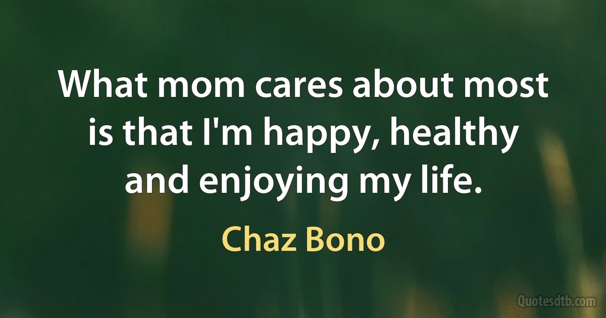 What mom cares about most is that I'm happy, healthy and enjoying my life. (Chaz Bono)