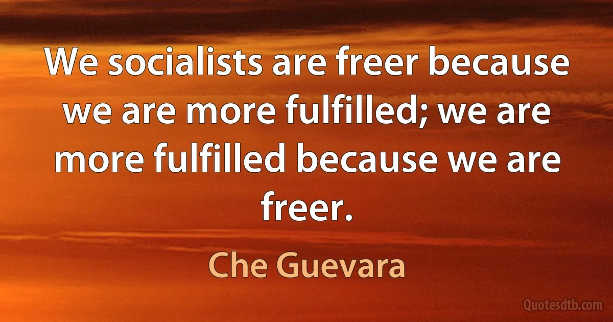 We socialists are freer because we are more fulfilled; we are more fulfilled because we are freer. (Che Guevara)