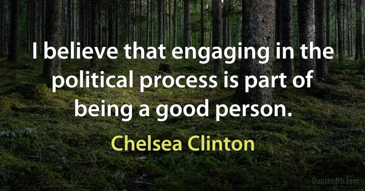 I believe that engaging in the political process is part of being a good person. (Chelsea Clinton)