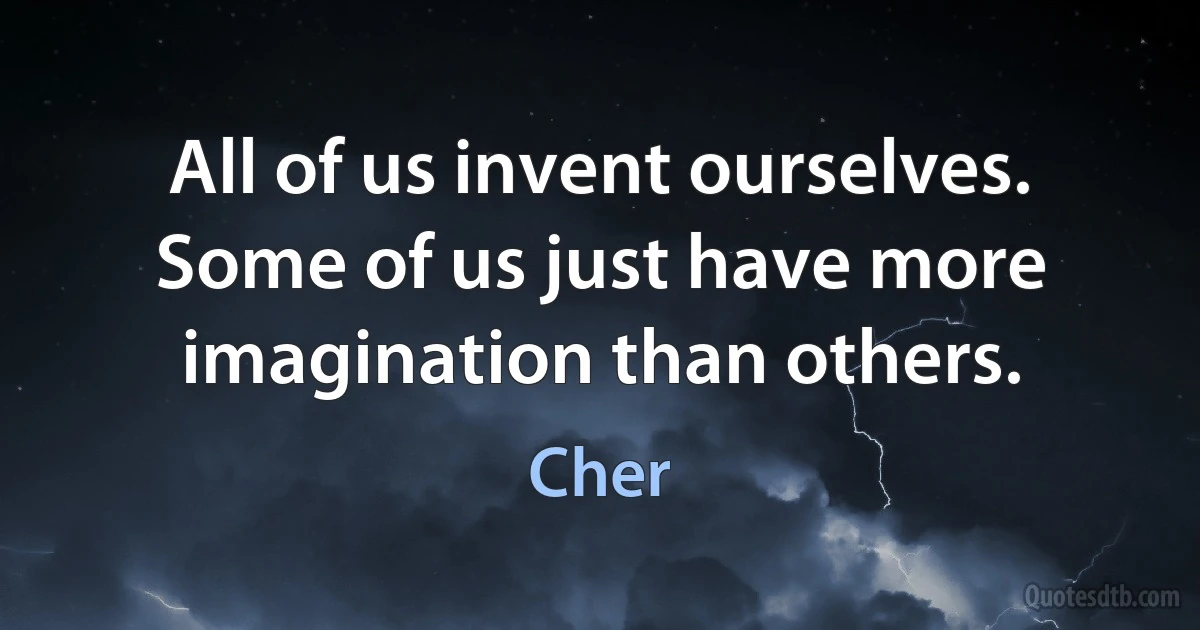 All of us invent ourselves. Some of us just have more imagination than others. (Cher)