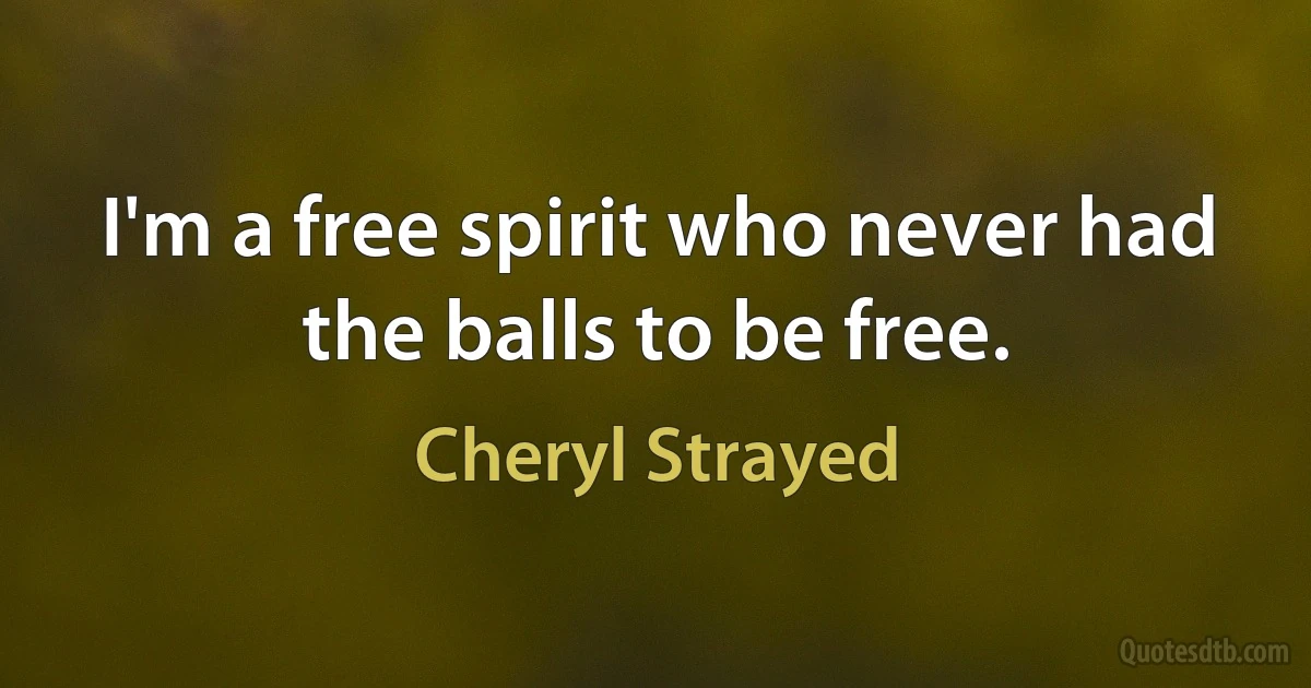 I'm a free spirit who never had the balls to be free. (Cheryl Strayed)