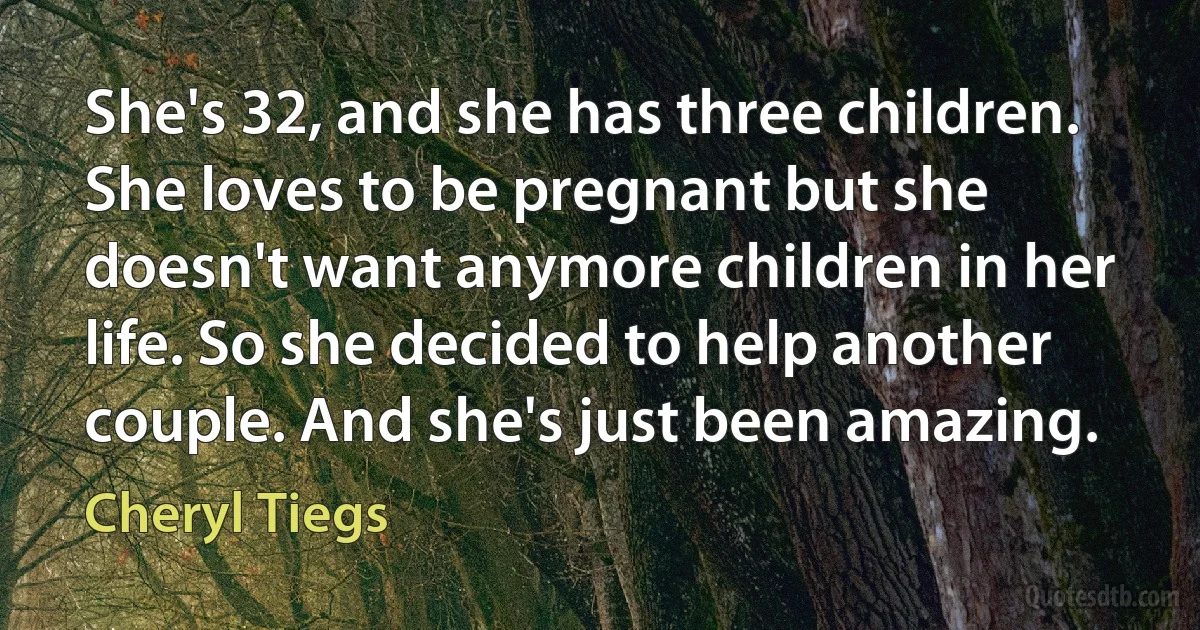 She's 32, and she has three children. She loves to be pregnant but she doesn't want anymore children in her life. So she decided to help another couple. And she's just been amazing. (Cheryl Tiegs)