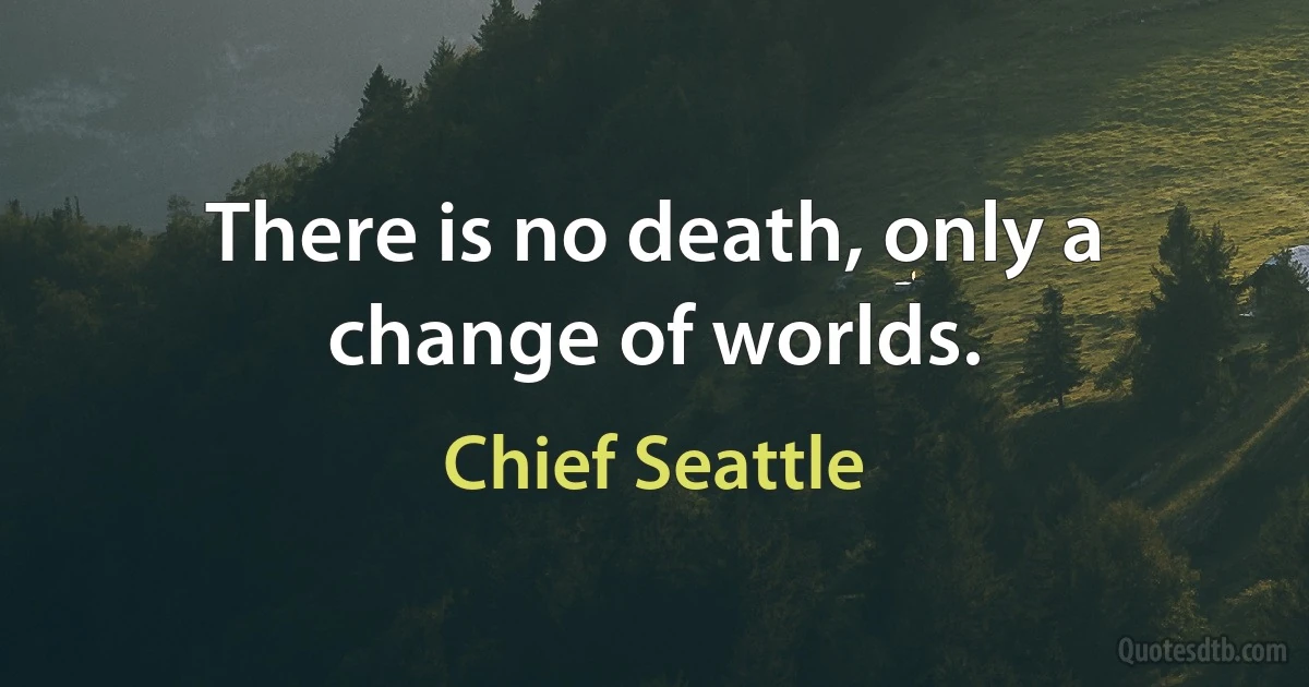 There is no death, only a change of worlds. (Chief Seattle)