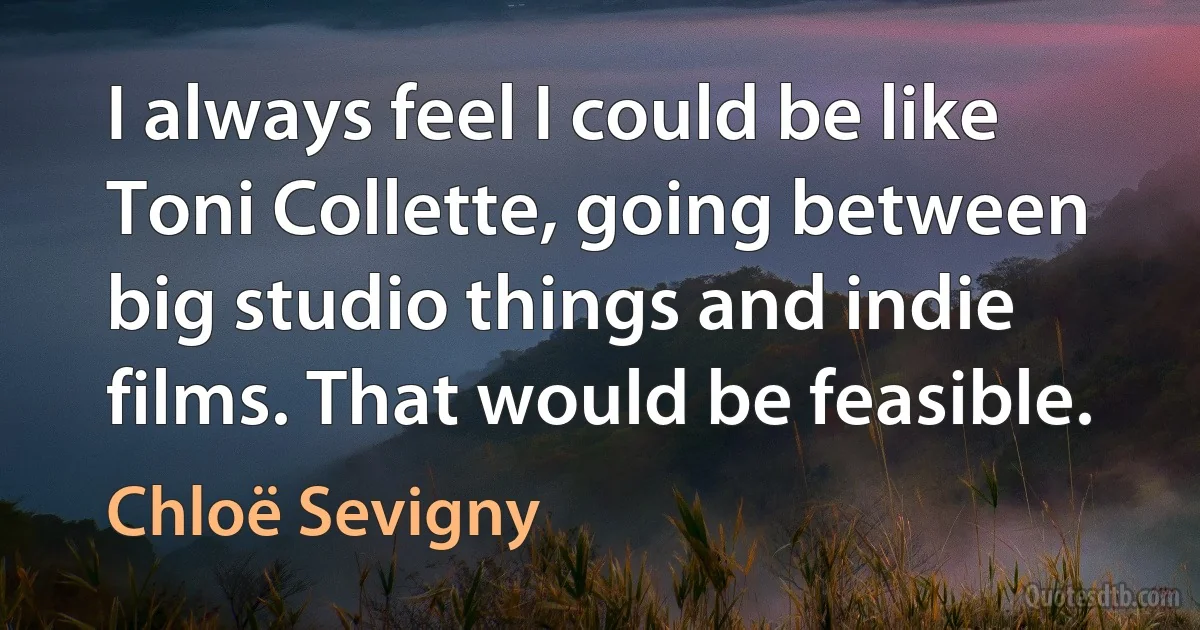 I always feel I could be like Toni Collette, going between big studio things and indie films. That would be feasible. (Chloë Sevigny)