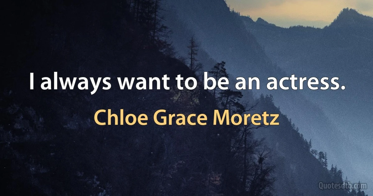 I always want to be an actress. (Chloe Grace Moretz)