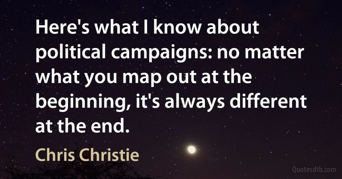 Here's what I know about political campaigns: no matter what you map out at the beginning, it's always different at the end. (Chris Christie)