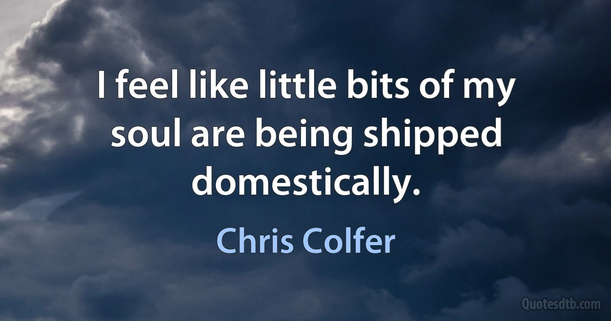 I feel like little bits of my soul are being shipped domestically. (Chris Colfer)