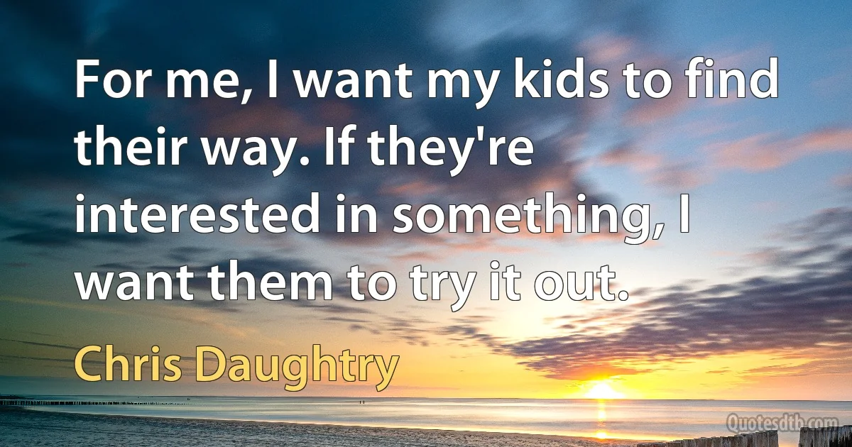 For me, I want my kids to find their way. If they're interested in something, I want them to try it out. (Chris Daughtry)