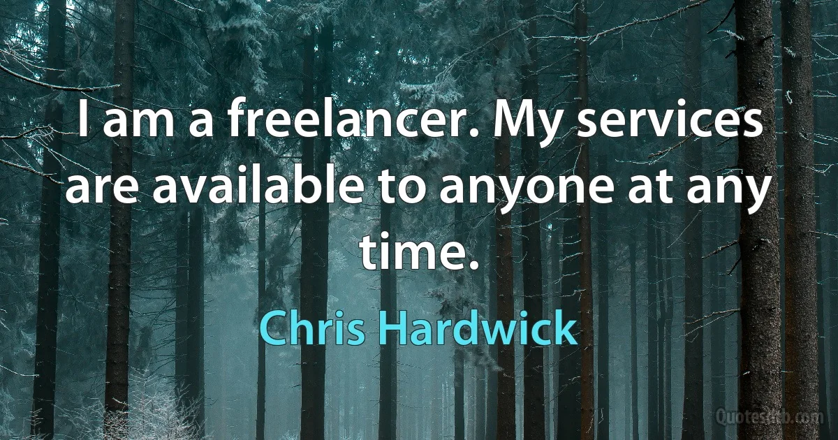 I am a freelancer. My services are available to anyone at any time. (Chris Hardwick)