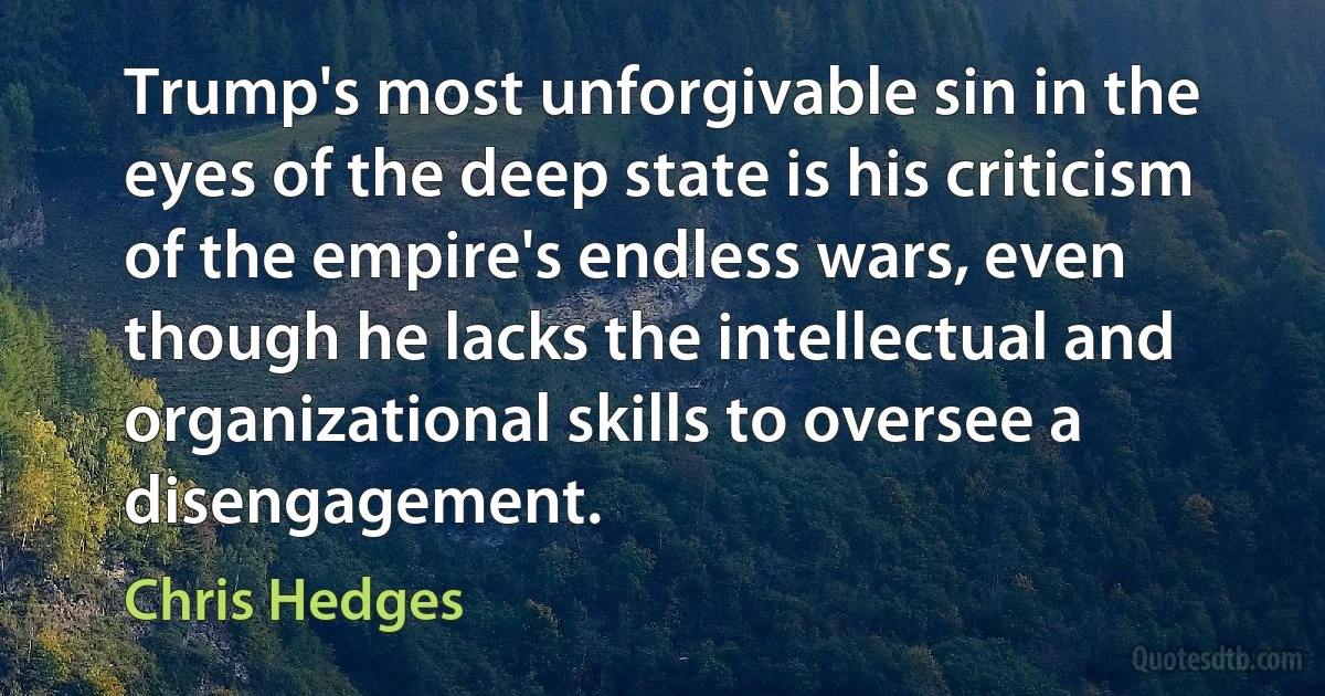 Trump's most unforgivable sin in the eyes of the deep state is his criticism of the empire's endless wars, even though he lacks the intellectual and organizational skills to oversee a disengagement. (Chris Hedges)