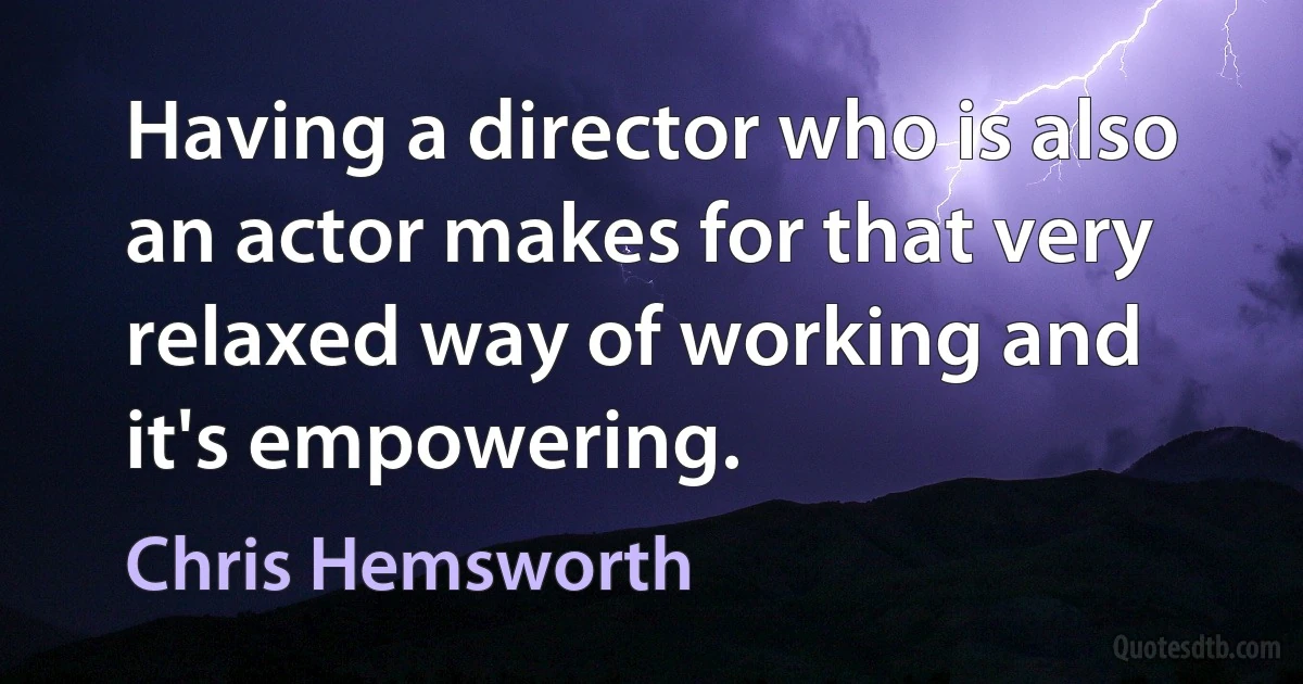 Having a director who is also an actor makes for that very relaxed way of working and it's empowering. (Chris Hemsworth)