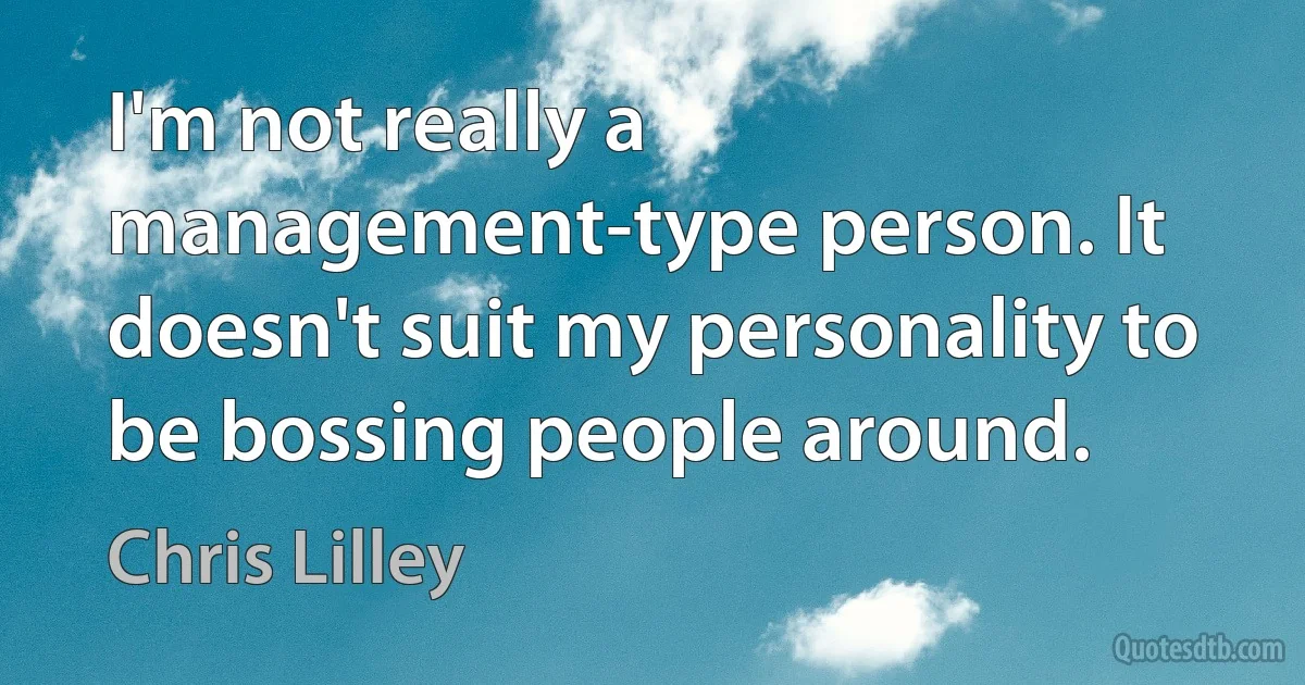 I'm not really a management-type person. It doesn't suit my personality to be bossing people around. (Chris Lilley)