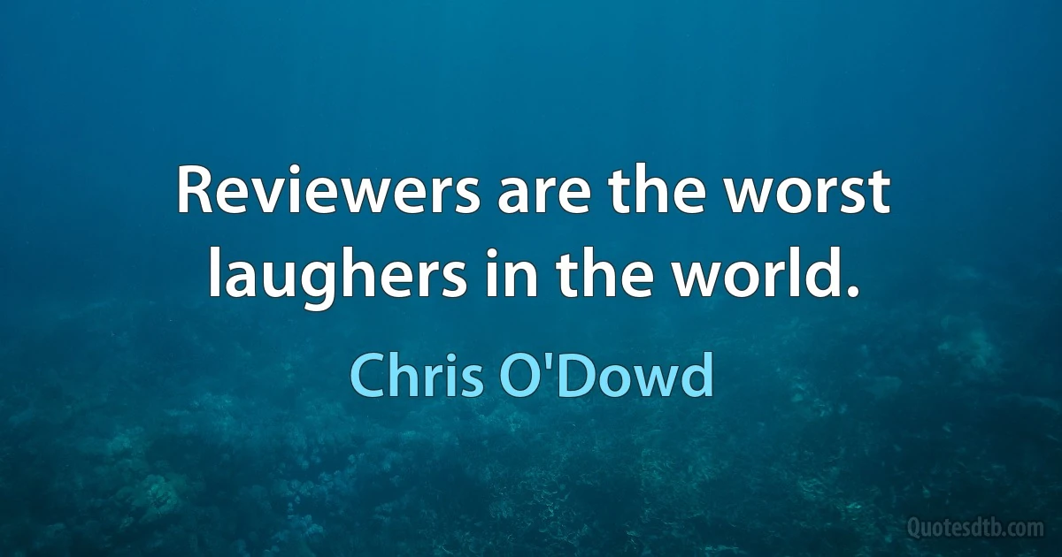 Reviewers are the worst laughers in the world. (Chris O'Dowd)