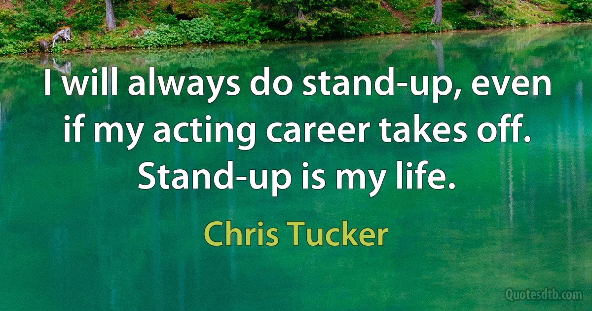 I will always do stand-up, even if my acting career takes off. Stand-up is my life. (Chris Tucker)