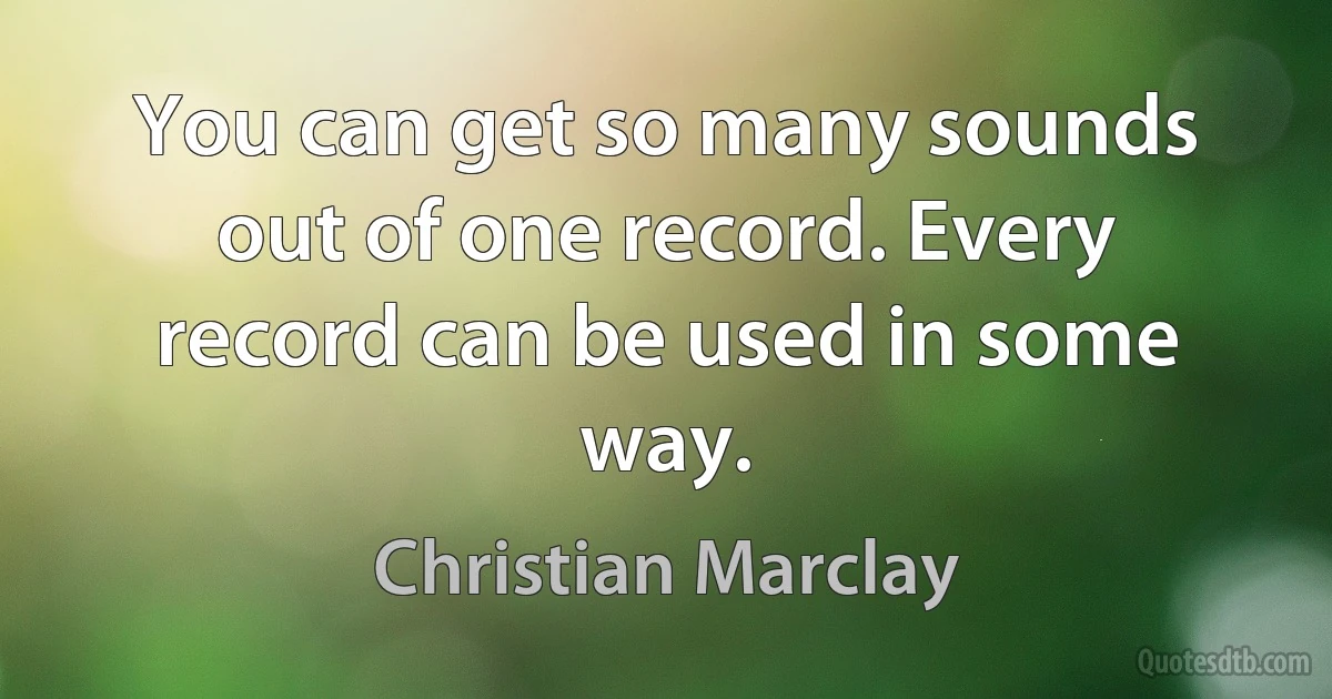 You can get so many sounds out of one record. Every record can be used in some way. (Christian Marclay)