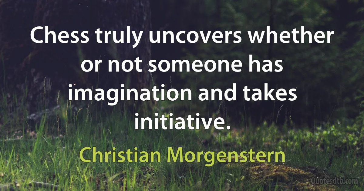 Chess truly uncovers whether or not someone has imagination and takes initiative. (Christian Morgenstern)