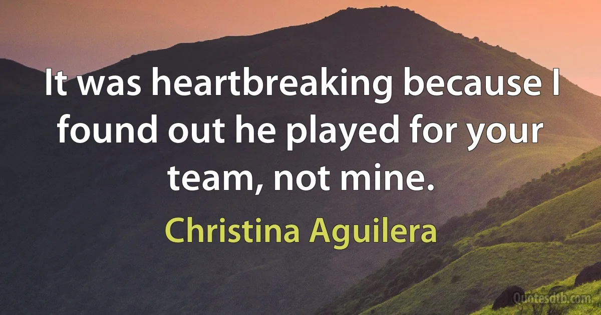 It was heartbreaking because I found out he played for your team, not mine. (Christina Aguilera)