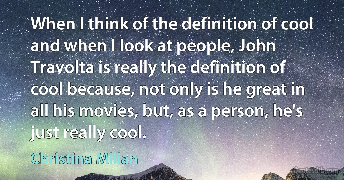 When I think of the definition of cool and when I look at people, John Travolta is really the definition of cool because, not only is he great in all his movies, but, as a person, he's just really cool. (Christina Milian)