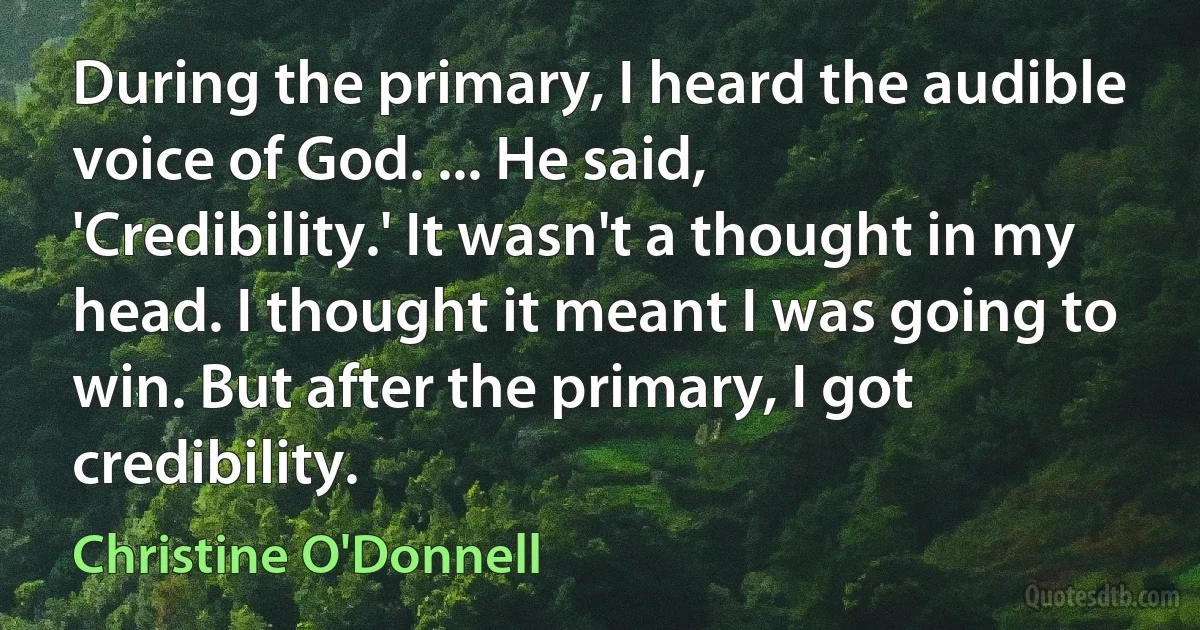 During the primary, I heard the audible voice of God. ... He said, 'Credibility.' It wasn't a thought in my head. I thought it meant I was going to win. But after the primary, I got credibility. (Christine O'Donnell)