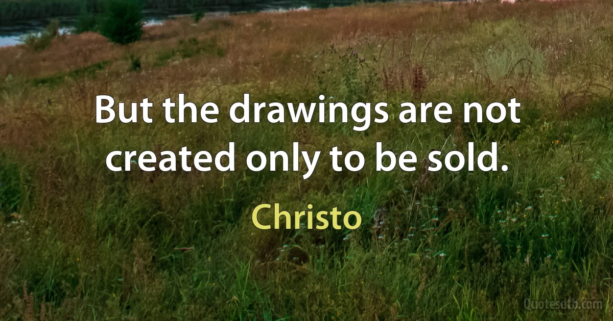 But the drawings are not created only to be sold. (Christo)